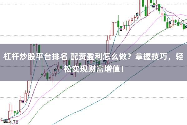 杠杆炒股平台排名 配资盈利怎么做？掌握技巧，轻松实现财富增值！