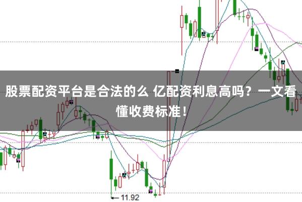 股票配资平台是合法的么 亿配资利息高吗？一文看懂收费标准！