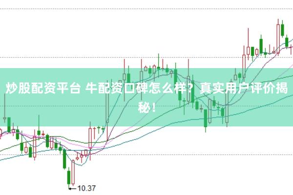 炒股配资平台 牛配资口碑怎么样？真实用户评价揭秘！