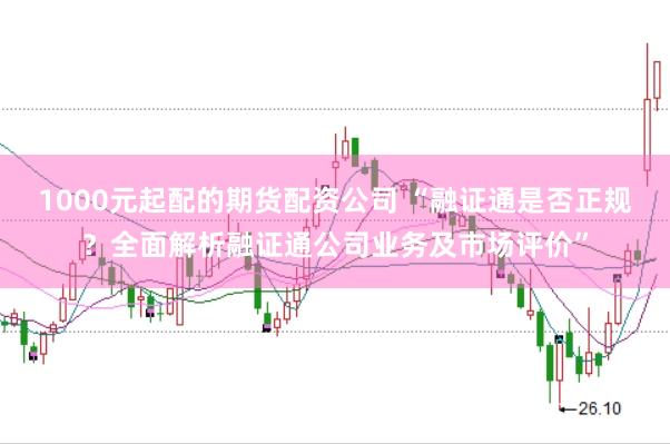 1000元起配的期货配资公司 “融证通是否正规？全面解析融证通公司业务及市场评价”