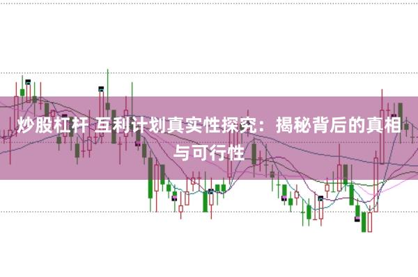 炒股杠杆 互利计划真实性探究：揭秘背后的真相与可行性