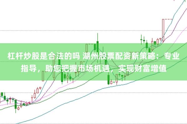 杠杆炒股是合法的吗 湖州股票配资新策略：专业指导，助您把握市场机遇，实现财富增值