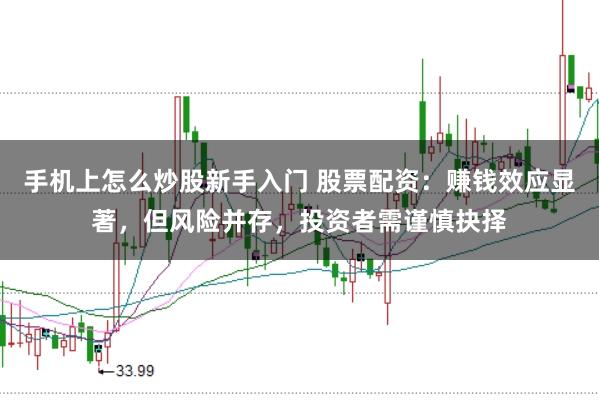 手机上怎么炒股新手入门 股票配资：赚钱效应显著，但风险并存，投资者需谨慎抉择