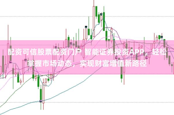 配资可信股票配资门户 智能证券投资APP，轻松掌握市场动态，实现财富增值新路径