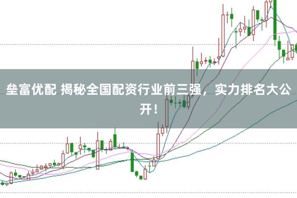 垒富优配 揭秘全国配资行业前三强，实力排名大公开！