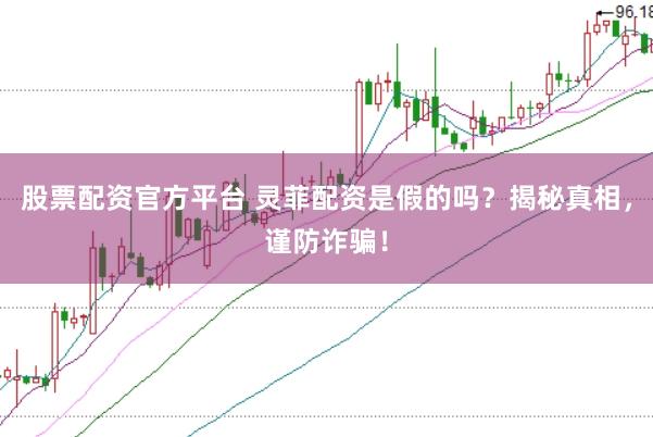 股票配资官方平台 灵菲配资是假的吗？揭秘真相，谨防诈骗！