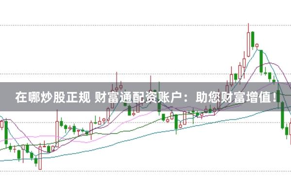 在哪炒股正规 财富通配资账户：助您财富增值！