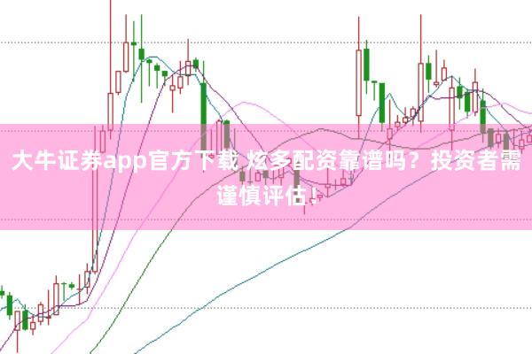 大牛证券app官方下载 炫多配资靠谱吗？投资者需谨慎评估！