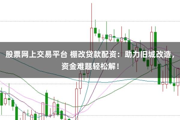 股票网上交易平台 棚改贷款配资：助力旧城改造，资金难题轻松解！