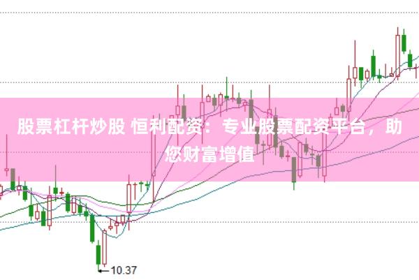 股票杠杆炒股 恒利配资：专业股票配资平台，助您财富增值