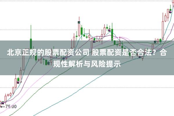 北京正规的股票配资公司 股票配资是否合法？合规性解析与风险提示