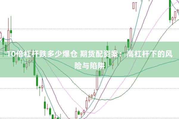 10倍杠杆跌多少爆仓 期货配资案：高杠杆下的风险与陷阱