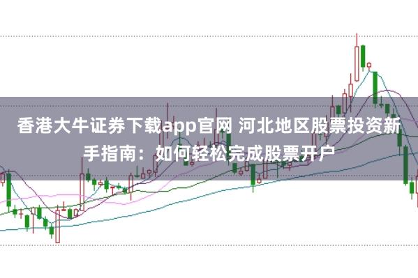 香港大牛证券下载app官网 河北地区股票投资新手指南：如何轻松完成股票开户