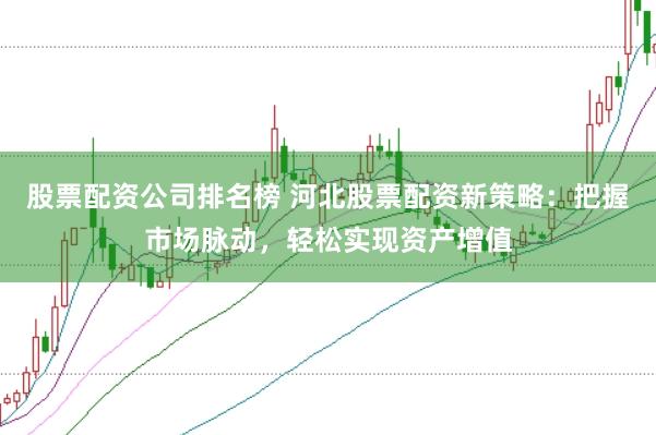 股票配资公司排名榜 河北股票配资新策略：把握市场脉动，轻松实现资产增值