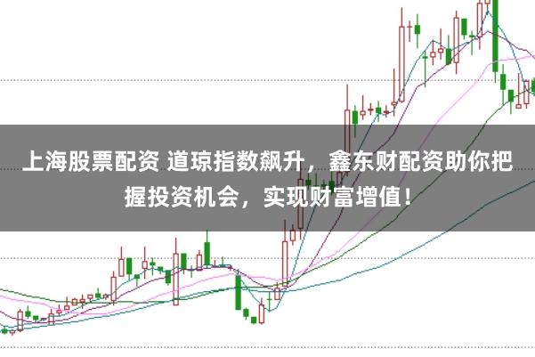 上海股票配资 道琼指数飙升，鑫东财配资助你把握投资机会，实现财富增值！