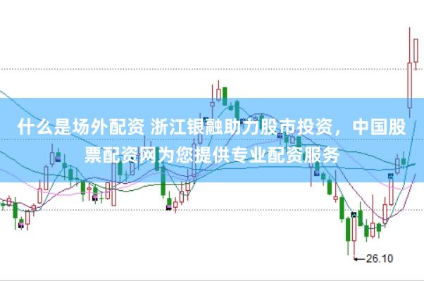 什么是场外配资 浙江银融助力股市投资，中国股票配资网为您提供专业配资服务