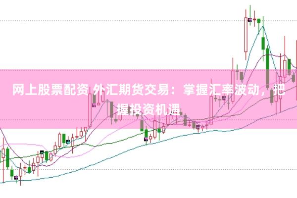 网上股票配资 外汇期货交易：掌握汇率波动，把握投资机遇