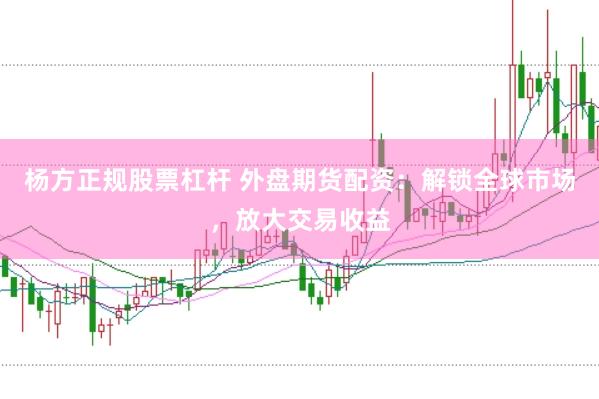 杨方正规股票杠杆 外盘期货配资：解锁全球市场，放大交易收益