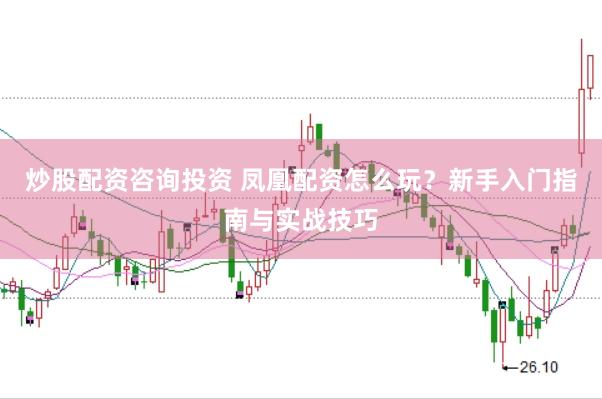 炒股配资咨询投资 凤凰配资怎么玩？新手入门指南与实战技巧