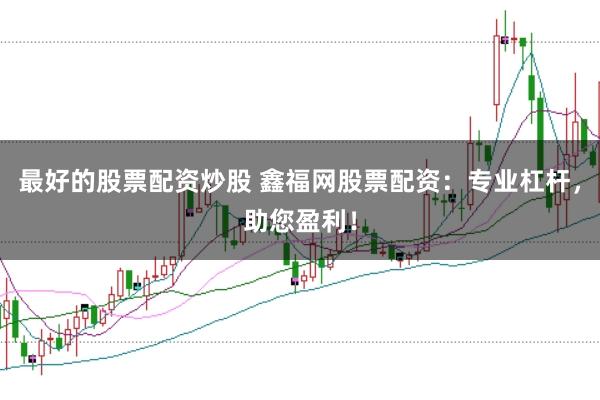 最好的股票配资炒股 鑫福网股票配资：专业杠杆，助您盈利！