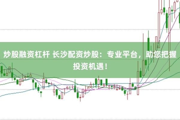 炒股融资杠杆 长沙配资炒股：专业平台，助您把握投资机遇！
