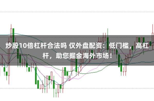 炒股10倍杠杆合法吗 仅外盘配资：低门槛，高杠杆，助您掘金海外市场！