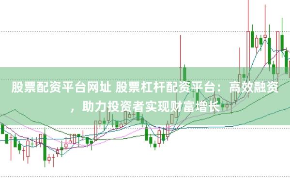 股票配资平台网址 股票杠杆配资平台：高效融资，助力投资者实现财富增长