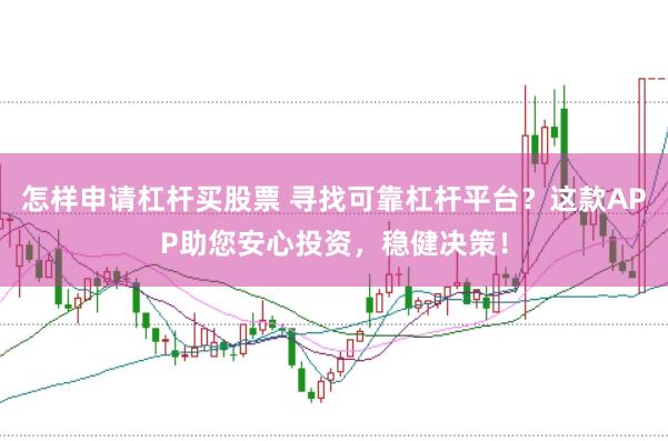 怎样申请杠杆买股票 寻找可靠杠杆平台？这款APP助您安心投资，稳健决策！