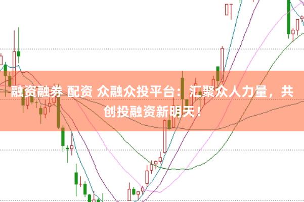 融资融券 配资 众融众投平台:汇聚众人力量,共创投融资新明天!