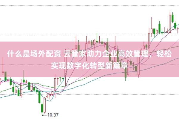 什么是场外配资 云管家助力企业高效管理，轻松实现数字化转型新篇章