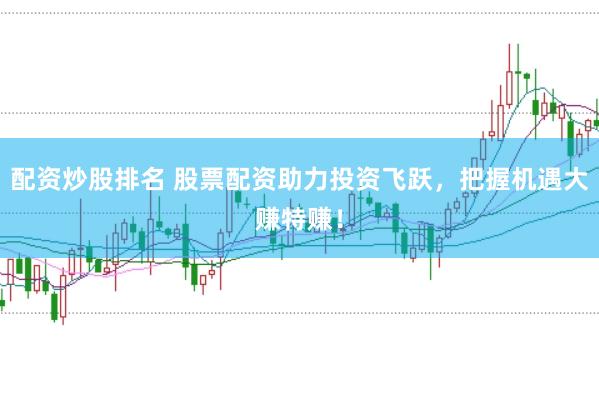 配资炒股排名 股票配资助力投资飞跃，把握机遇大赚特赚！