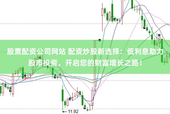 股票配资公司网站 配资炒股新选择：低利息助力股市投资，开启您的财富增长之路！