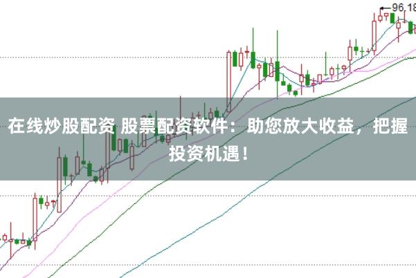在线炒股配资 股票配资软件:助您放大收益,把握投资机遇!