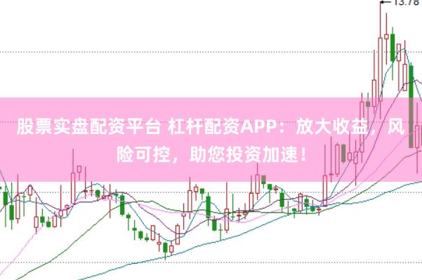 股票实盘配资平台 杠杆配资APP:放大收益,风险可控,助您投资加速!