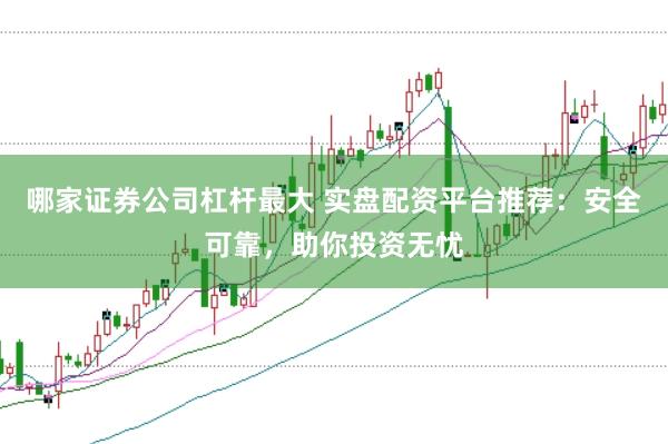 哪家证券公司杠杆最大 实盘配资平台推荐:安全可靠,助你投资无忧