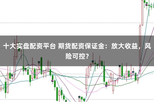 十大实盘配资平台 期货配资保证金:放大收益,风险可控?