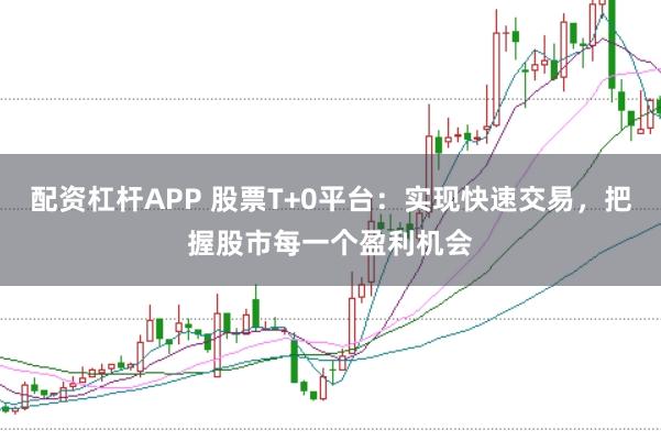 配资杠杆APP 股票T+0平台:实现快速交易,把握股市每一个盈利机会