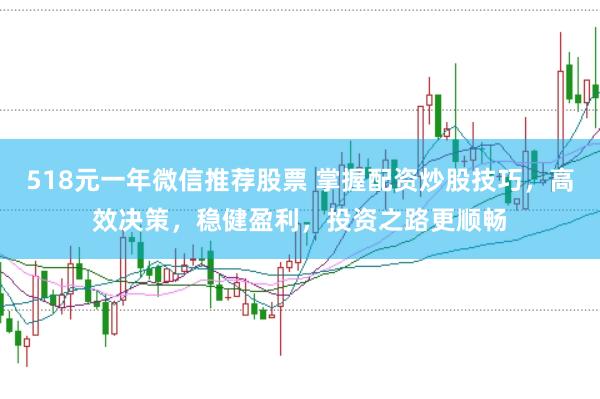 518元一年微信推荐股票 掌握配资炒股技巧，高效决策，稳健盈利，投资之路更顺畅