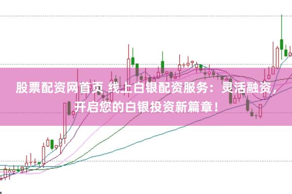 股票配资网首页 线上白银配资服务：灵活融资，开启您的白银投资新篇章！