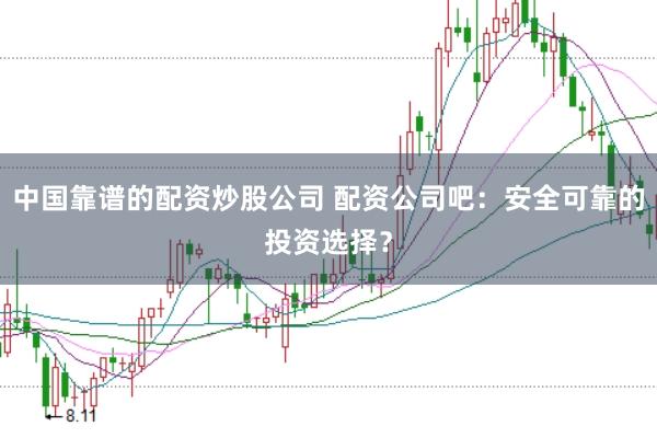 中国靠谱的配资炒股公司 配资公司吧：安全可靠的投资选择？