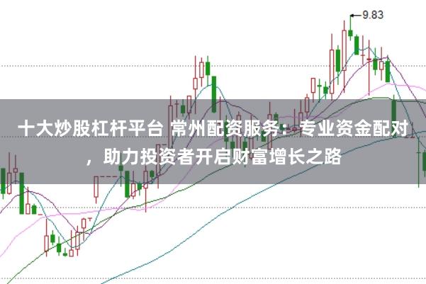 十大炒股杠杆平台 常州配资服务:专业资金配对,助力投资者开启财富增长之路