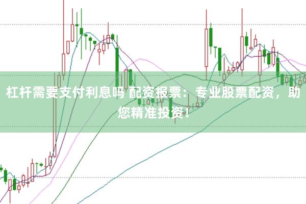杠杆需要支付利息吗 配资报票：专业股票配资，助您精准投资！