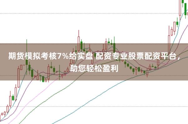 期货模拟考核7%给实盘 配资专业股票配资平台,助您轻松盈利