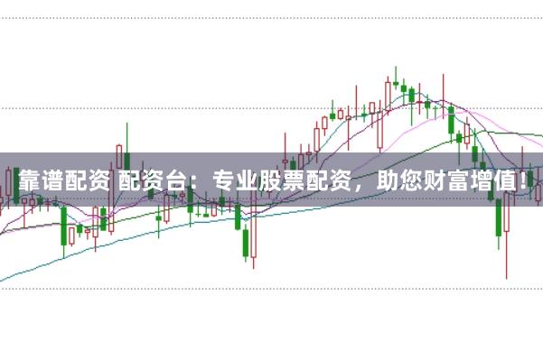 靠谱配资 配资台:专业股票配资,助您财富增值!