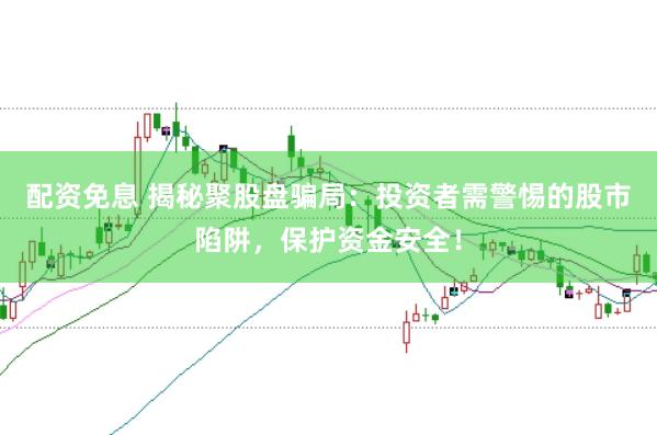 配资免息 揭秘聚股盘骗局：投资者需警惕的股市陷阱，保护资金安全！