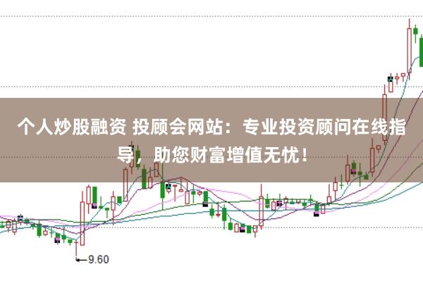 个人炒股融资 投顾会网站：专业投资顾问在线指导，助您财富增值无忧！