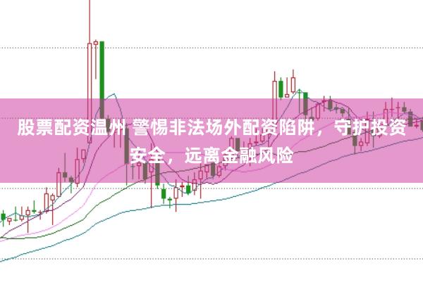 股票配资温州 警惕非法场外配资陷阱,守护投资安全,远离金融风险