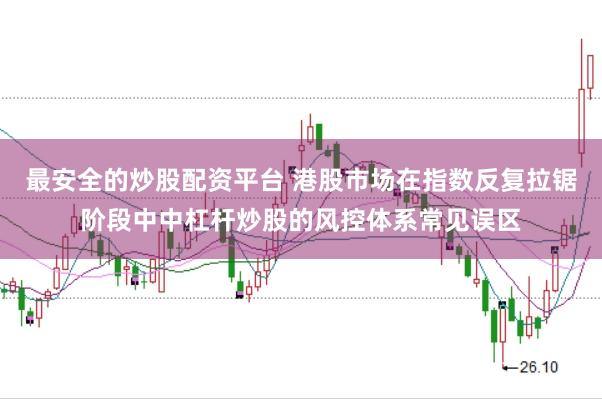 最安全的炒股配资平台 港股市场在指数反复拉锯阶段中中杠杆炒股的风控体系常见误区