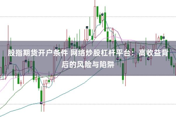 股指期货开户条件 网络炒股杠杆平台:高收益背后的风险与陷阱