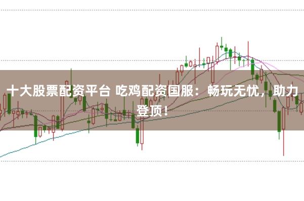 十大股票配资平台 吃鸡配资国服：畅玩无忧，助力登顶！
